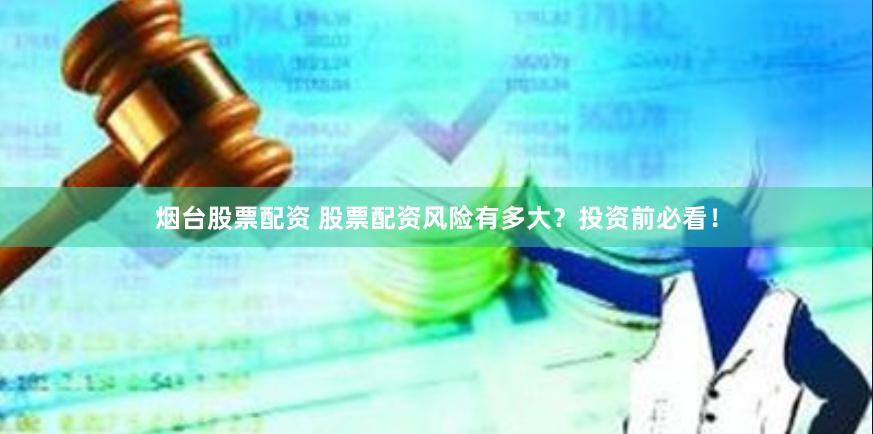 烟台股票配资 股票配资风险有多大？投资前必看！