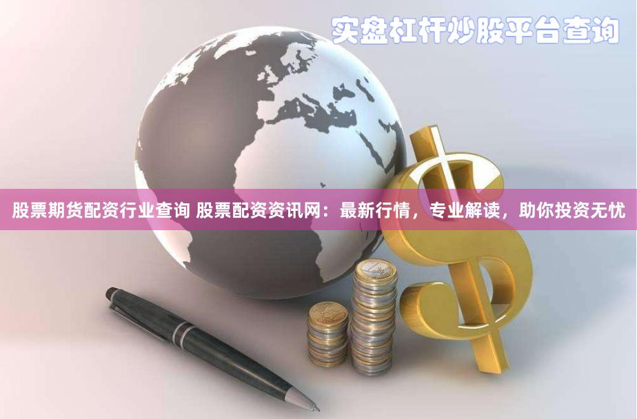 股票期货配资行业查询 股票配资资讯网：最新行情，专业解读，助你投资无忧