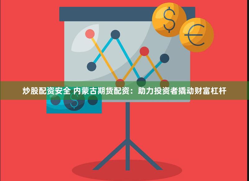 炒股配资安全 内蒙古期货配资：助力投资者撬动财富杠杆
