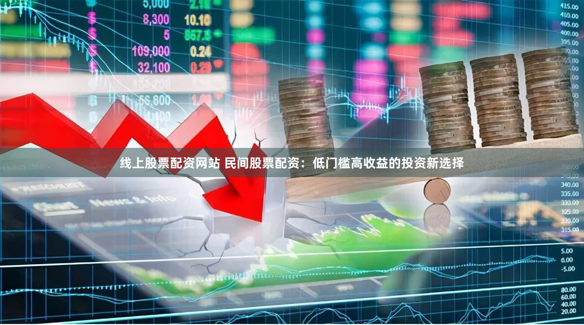 线上股票配资网站 民间股票配资：低门槛高收益的投资新选择