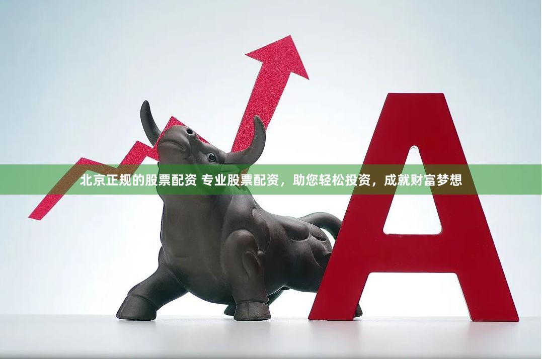 北京正规的股票配资 专业股票配资，助您轻松投资，成就财富梦想