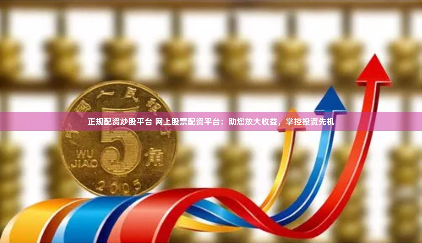 正规配资炒股平台 网上股票配资平台：助您放大收益，掌控投资先机