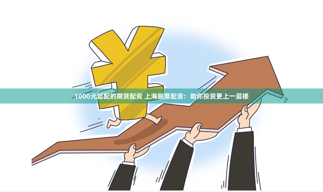 1000元起配的期货配资 上海股票配资：助你投资更上一层楼