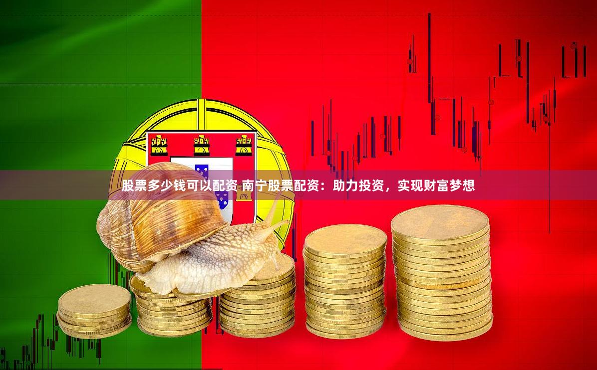 股票多少钱可以配资 南宁股票配资：助力投资，实现财富梦想