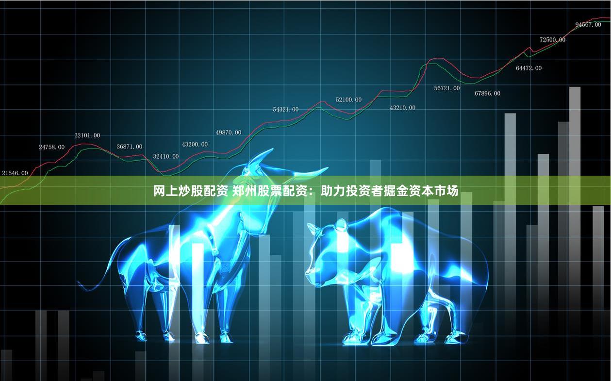 网上炒股配资 郑州股票配资：助力投资者掘金资本市场