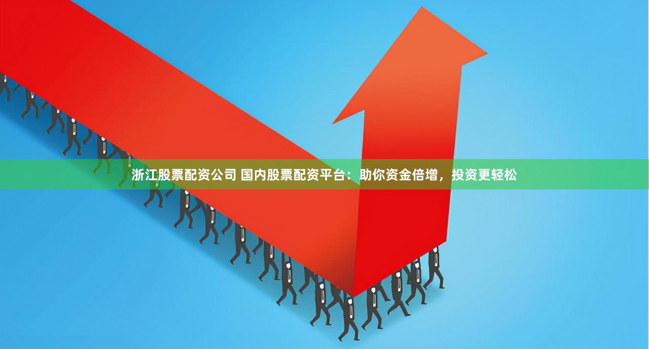 浙江股票配资公司 国内股票配资平台：助你资金倍增，投资更轻松