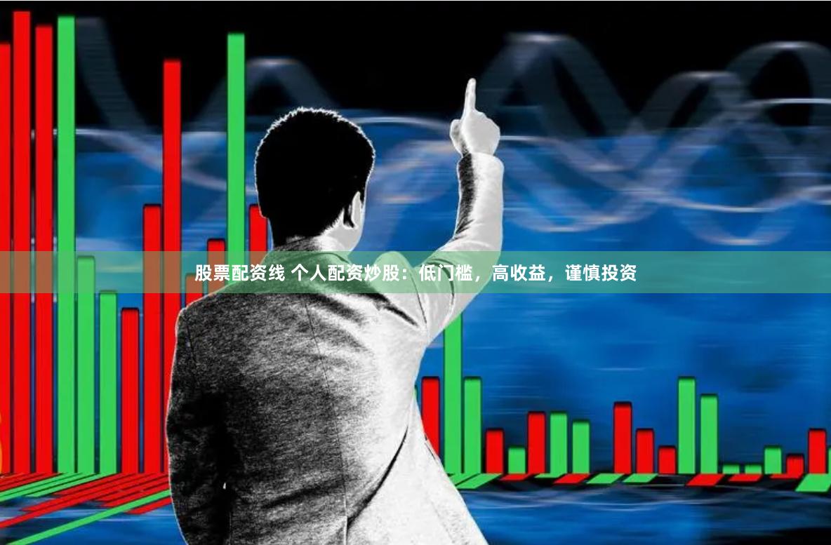 股票配资线 个人配资炒股：低门槛，高收益，谨慎投资