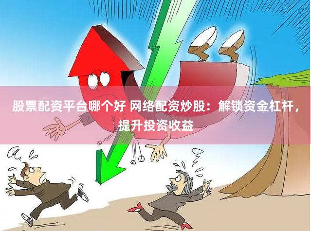 股票配资平台哪个好 网络配资炒股：解锁资金杠杆，提升投资收益