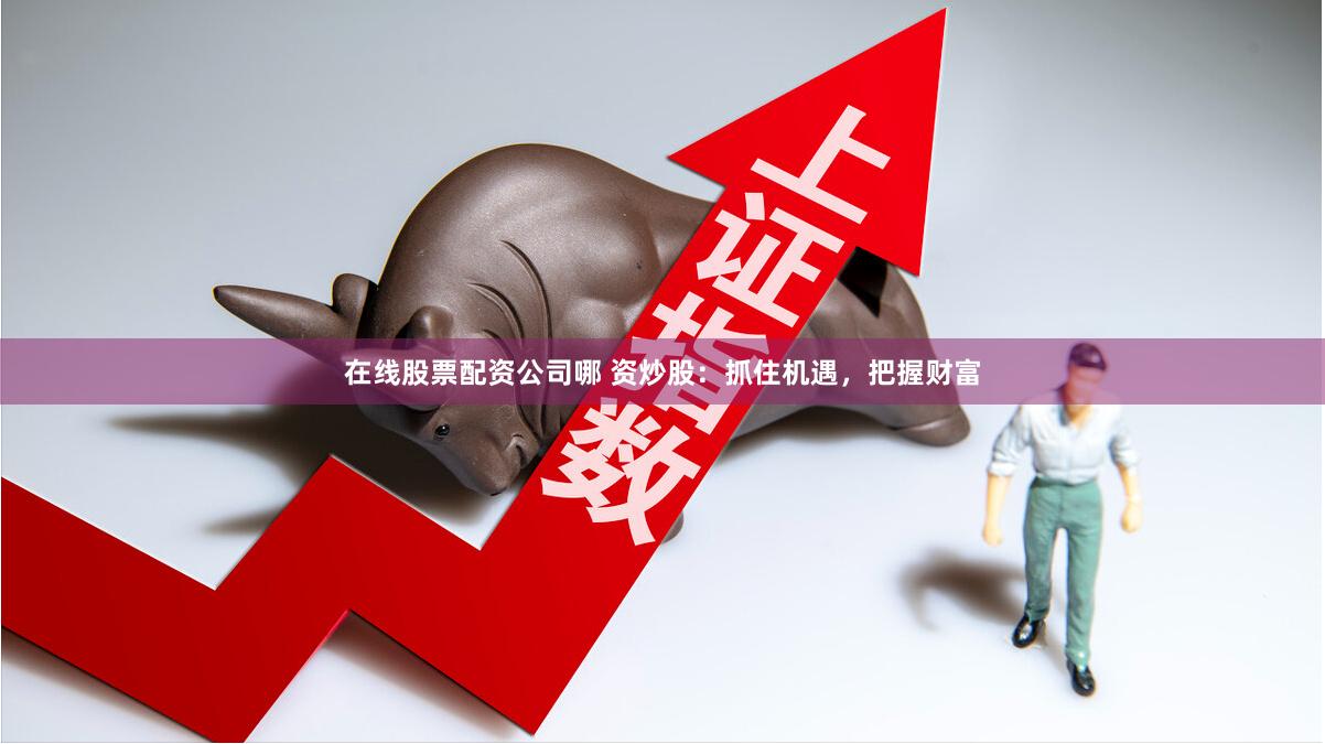 在线股票配资公司哪 资炒股：抓住机遇，把握财富