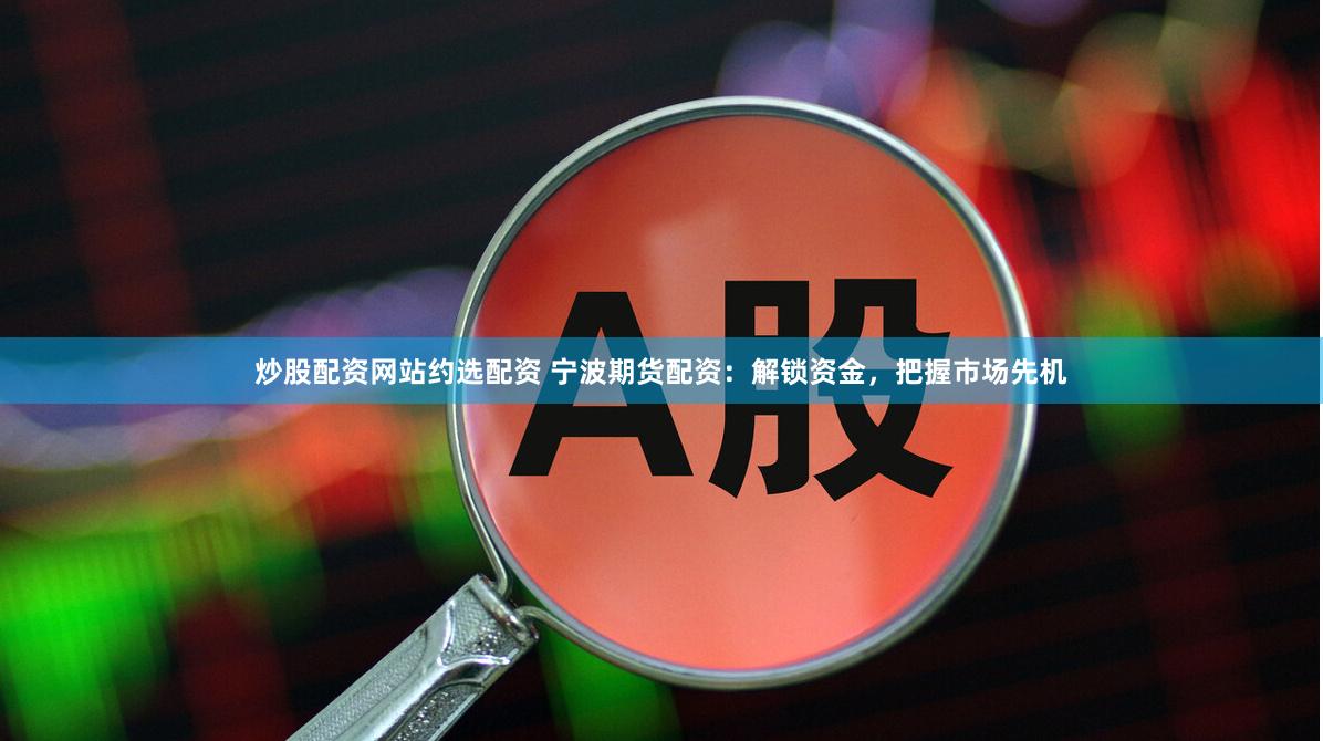 炒股配资网站约选配资 宁波期货配资：解锁资金，把握市场先机