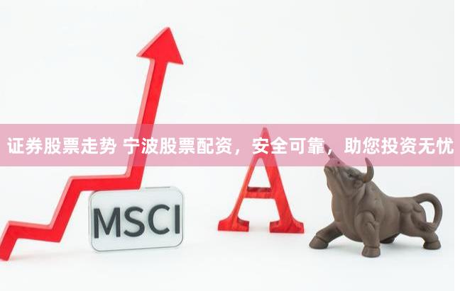 证券股票走势 宁波股票配资，安全可靠，助您投资无忧