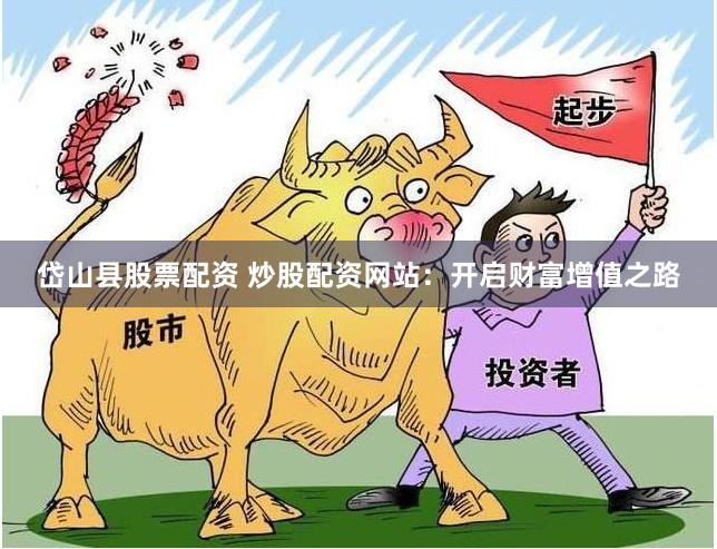 岱山县股票配资 炒股配资网站：开启财富增值之路