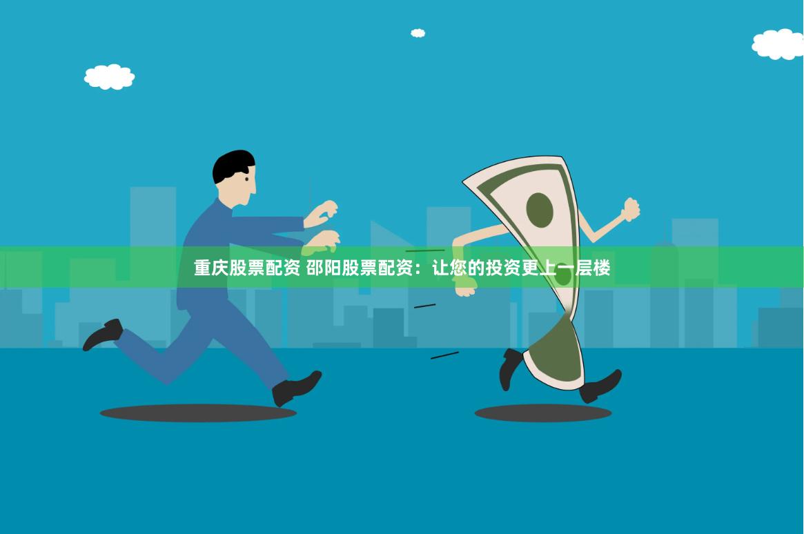 重庆股票配资 邵阳股票配资：让您的投资更上一层楼