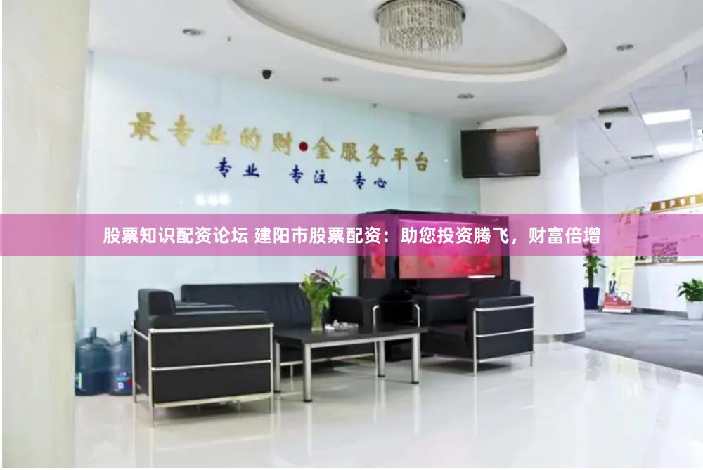 股票知识配资论坛 建阳市股票配资：助您投资腾飞，财富倍增