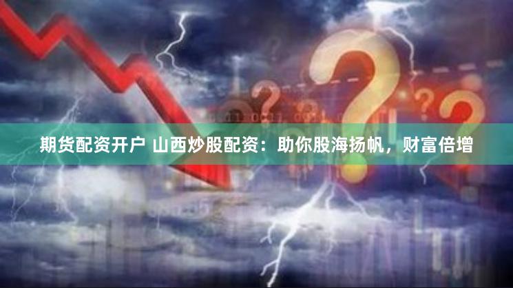 期货配资开户 山西炒股配资：助你股海扬帆，财富倍增