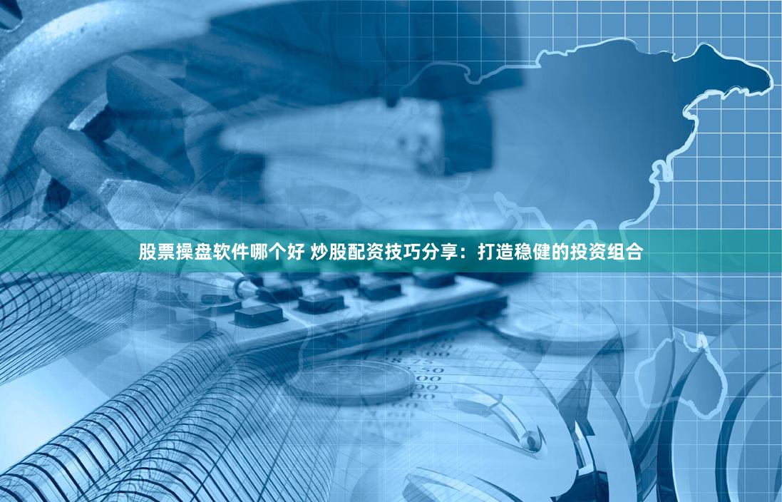 股票操盘软件哪个好 炒股配资技巧分享：打造稳健的投资组合