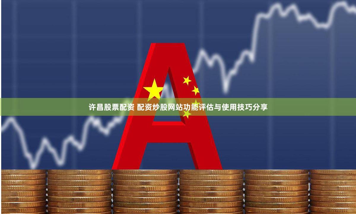 许昌股票配资 配资炒股网站功能评估与使用技巧分享