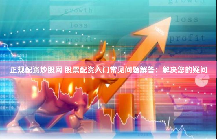 正规配资炒股网 股票配资入门常见问题解答：解决您的疑问
