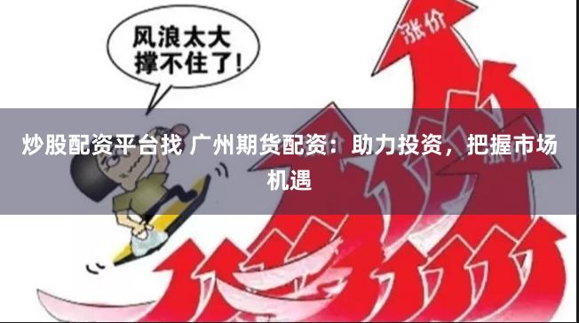 炒股配资平台找 广州期货配资：助力投资，把握市场机遇