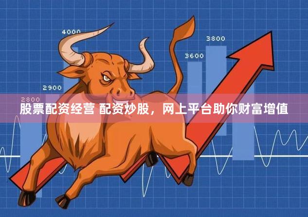 股票配资经营 配资炒股，网上平台助你财富增值