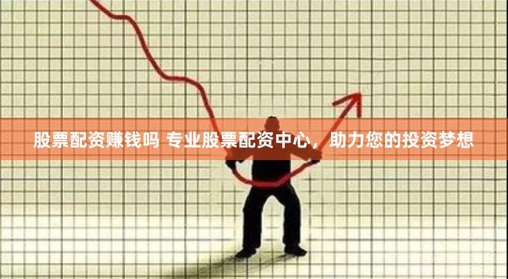 股票配资赚钱吗 专业股票配资中心，助力您的投资梦想
