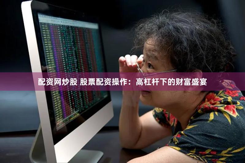 配资网炒股 股票配资操作：高杠杆下的财富盛宴