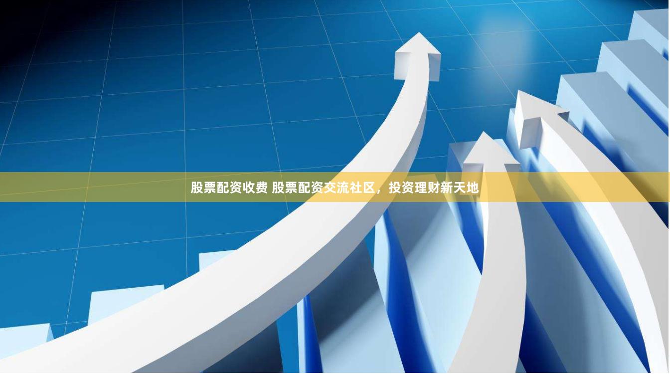 股票配资收费 股票配资交流社区，投资理财新天地