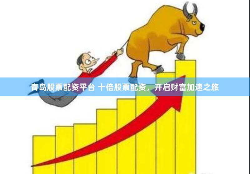 青岛股票配资平台 十倍股票配资，开启财富加速之旅