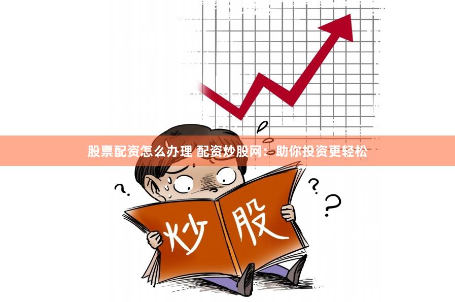 股票配资怎么办理 配资炒股网：助你投资更轻松