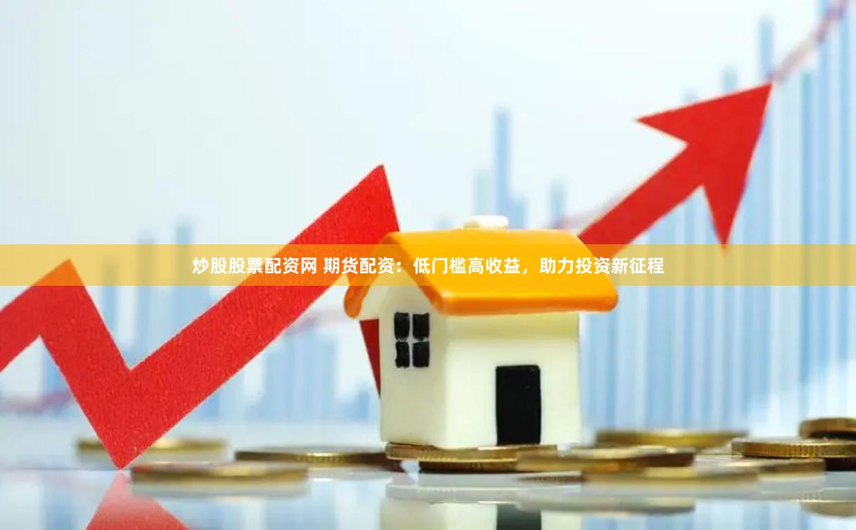 炒股股票配资网 期货配资：低门槛高收益，助力投资新征程