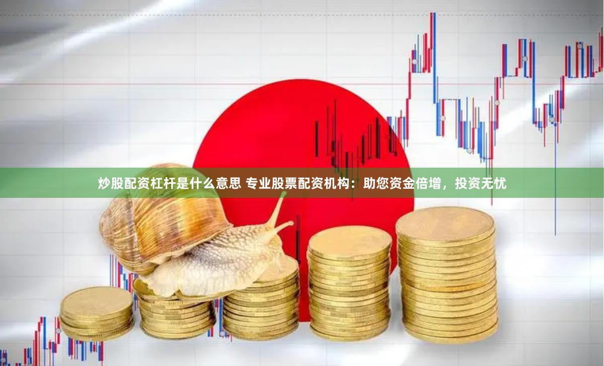 炒股配资杠杆是什么意思 专业股票配资机构：助您资金倍增，投资无忧