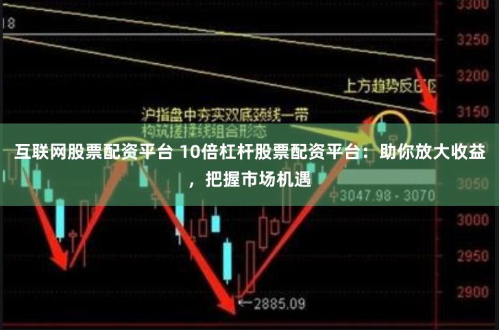 互联网股票配资平台 10倍杠杆股票配资平台：助你放大收益，把握市场机遇