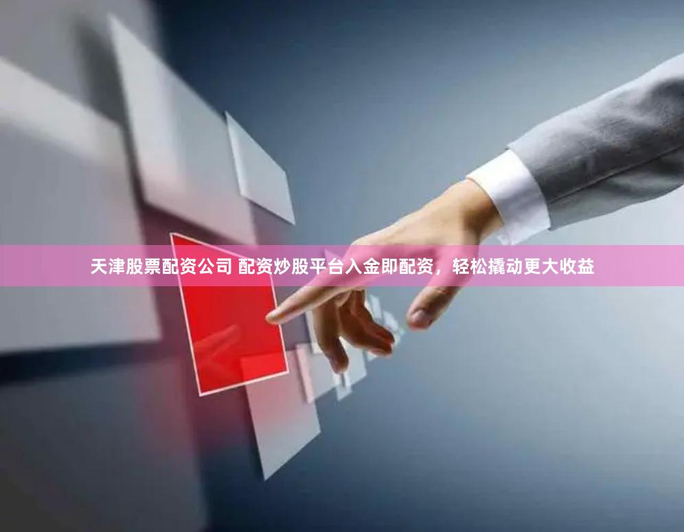 天津股票配资公司 配资炒股平台入金即配资，轻松撬动更大收益