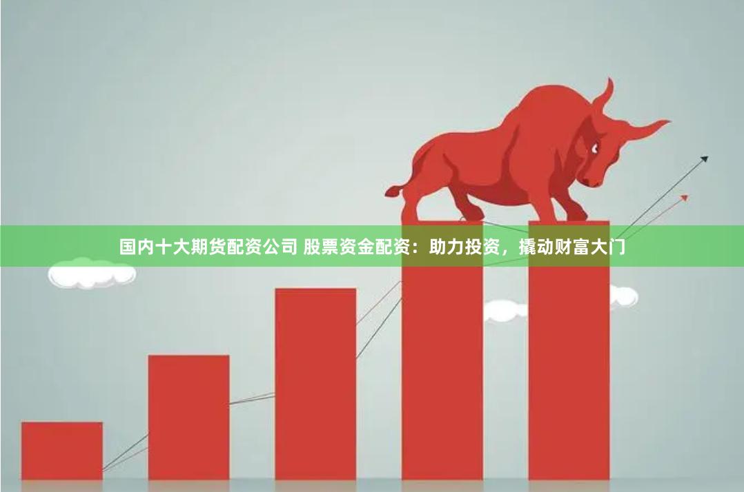 国内十大期货配资公司 股票资金配资：助力投资，撬动财富大门