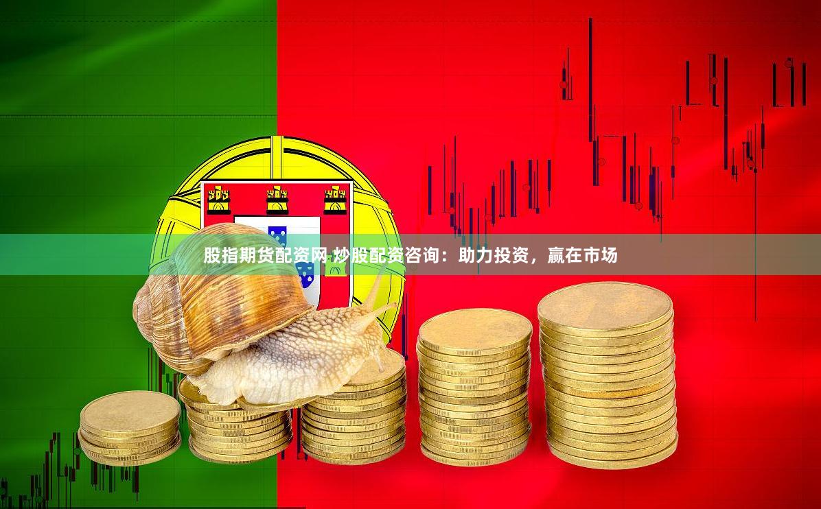 股指期货配资网 炒股配资咨询：助力投资，赢在市场