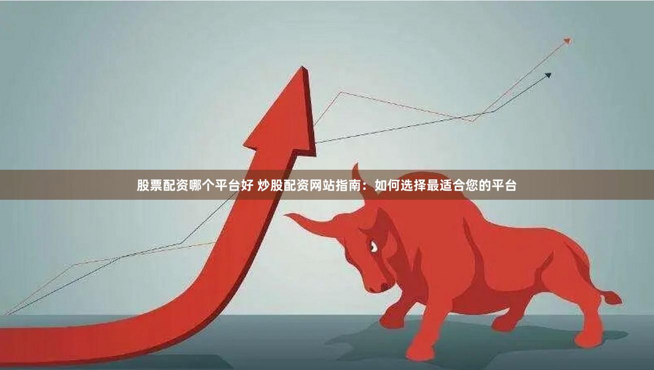 股票配资哪个平台好 炒股配资网站指南：如何选择最适合您的平台