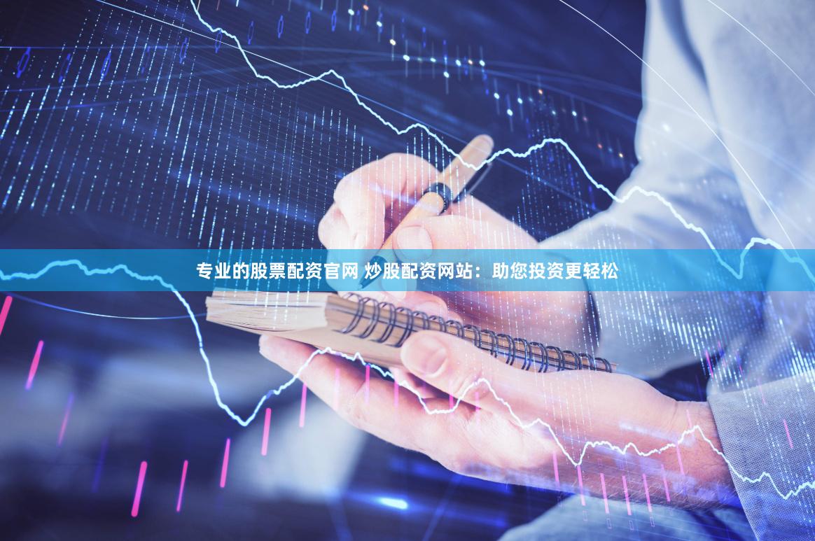 专业的股票配资官网 炒股配资网站：助您投资更轻松