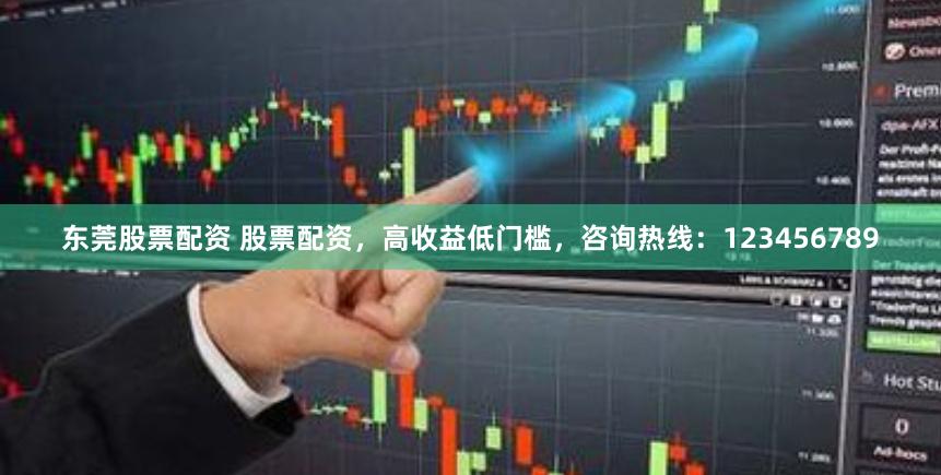 东莞股票配资 股票配资，高收益低门槛，咨询热线：123456789