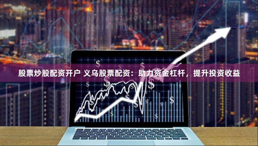 股票炒股配资开户 义乌股票配资：助力资金杠杆，提升投资收益