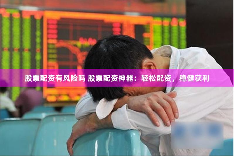 股票配资有风险吗 股票配资神器：轻松配资，稳健获利