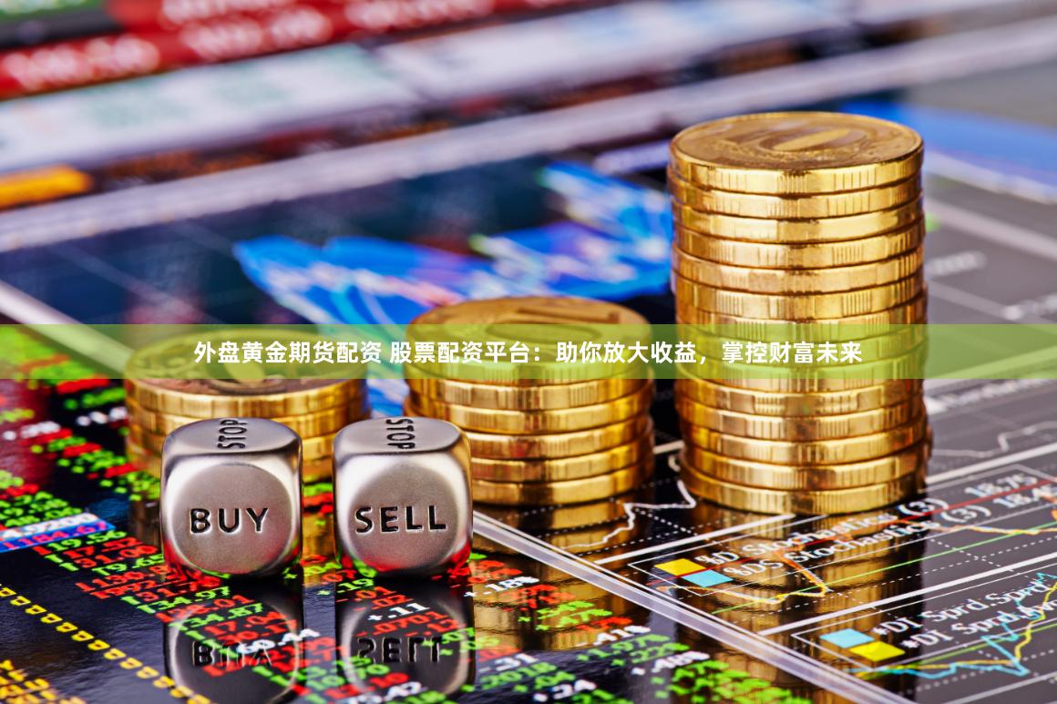 外盘黄金期货配资 股票配资平台：助你放大收益，掌控财富未来