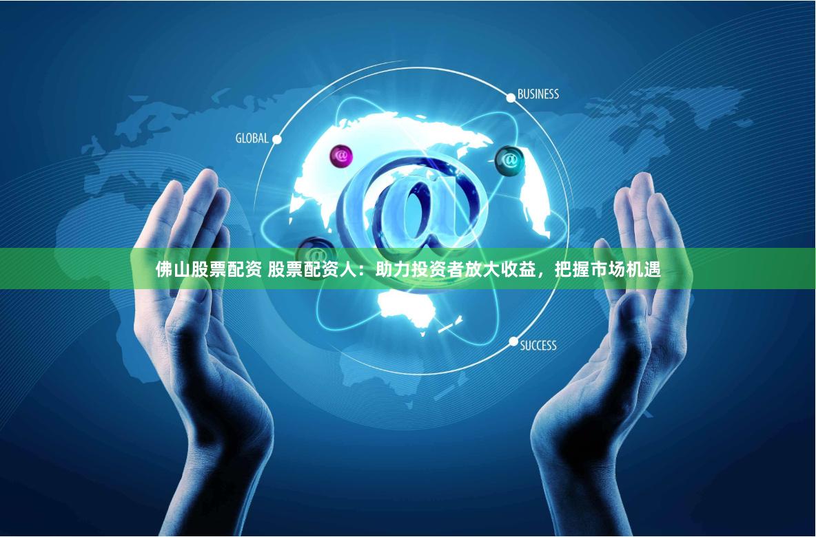 佛山股票配资 股票配资人：助力投资者放大收益，把握市场机遇