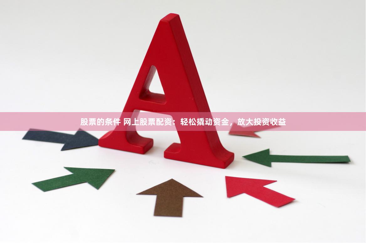 股票的条件 网上股票配资：轻松撬动资金，放大投资收益