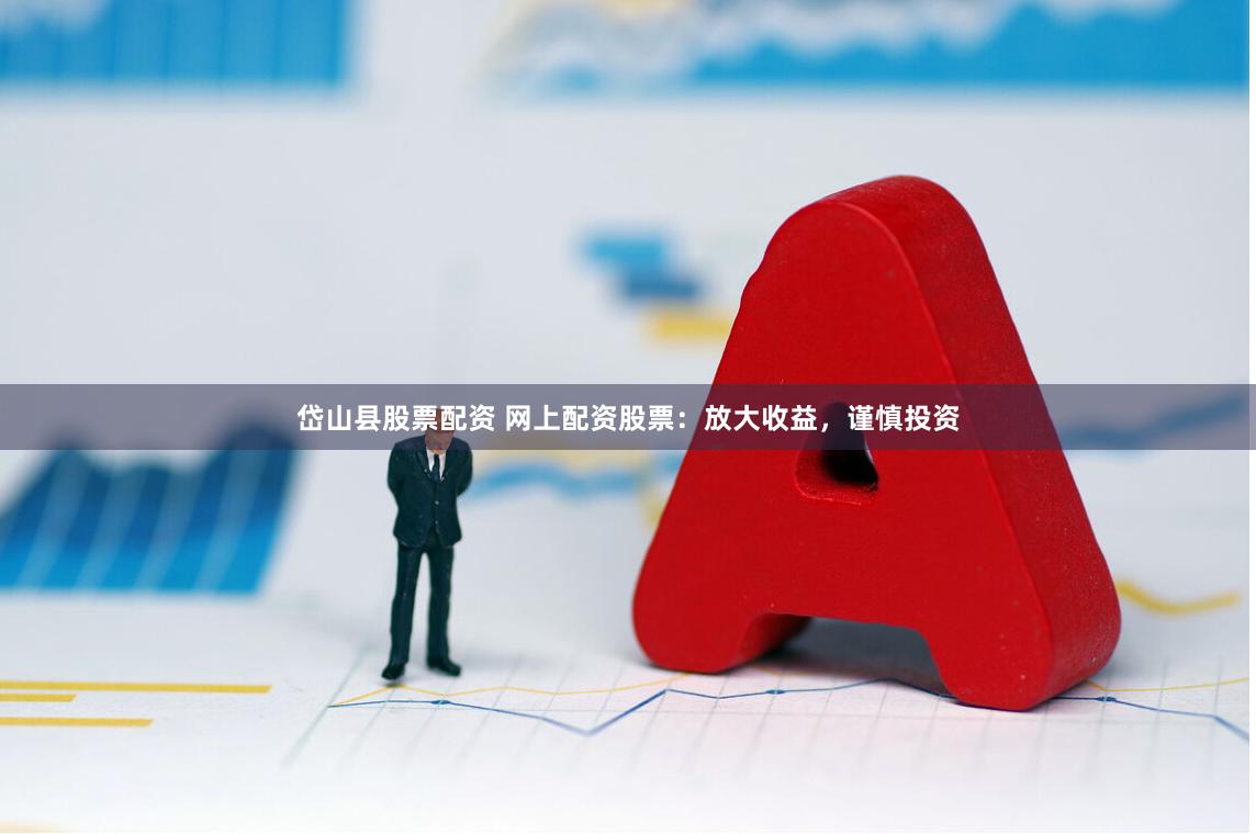 岱山县股票配资 网上配资股票：放大收益，谨慎投资