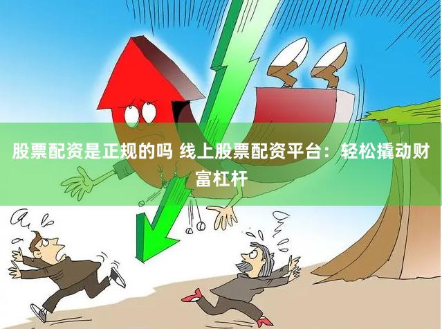 股票配资是正规的吗 线上股票配资平台：轻松撬动财富杠杆