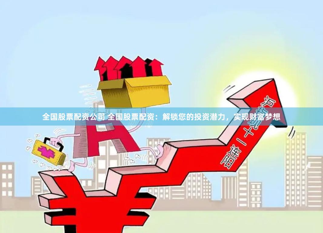 全国股票配资公司 全国股票配资：解锁您的投资潜力，实现财富梦想