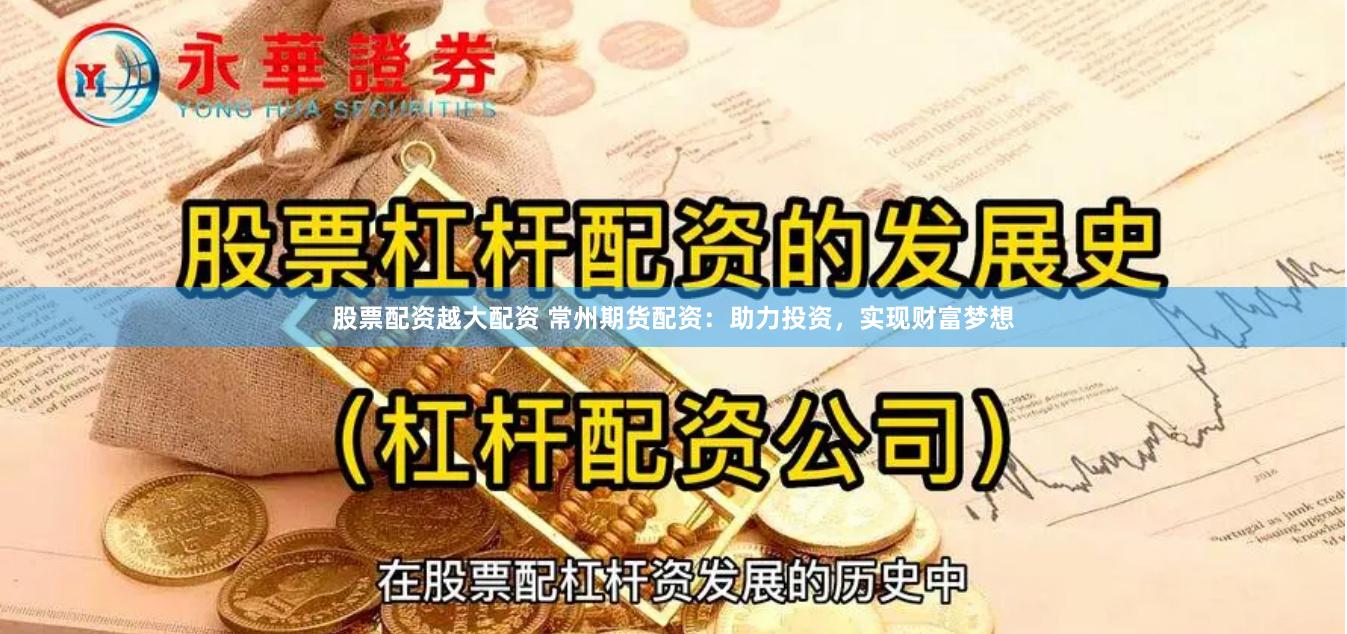 股票配资越大配资 常州期货配资：助力投资，实现财富梦想