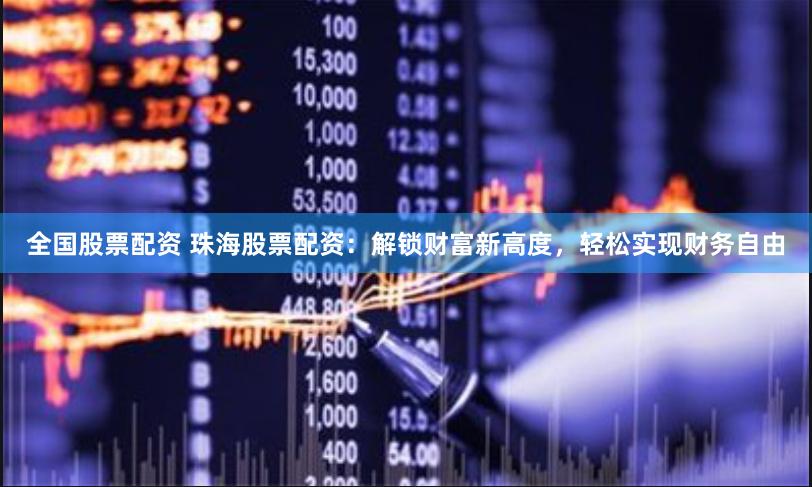 全国股票配资 珠海股票配资：解锁财富新高度，轻松实现财务自由