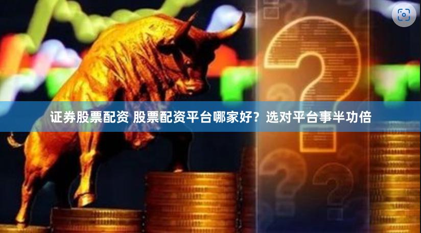 证券股票配资 股票配资平台哪家好？选对平台事半功倍