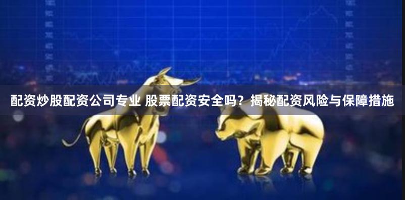 配资炒股配资公司专业 股票配资安全吗？揭秘配资风险与保障措施